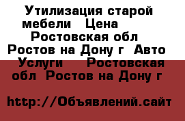 Утилизация старой мебели › Цена ­ 200 - Ростовская обл., Ростов-на-Дону г. Авто » Услуги   . Ростовская обл.,Ростов-на-Дону г.